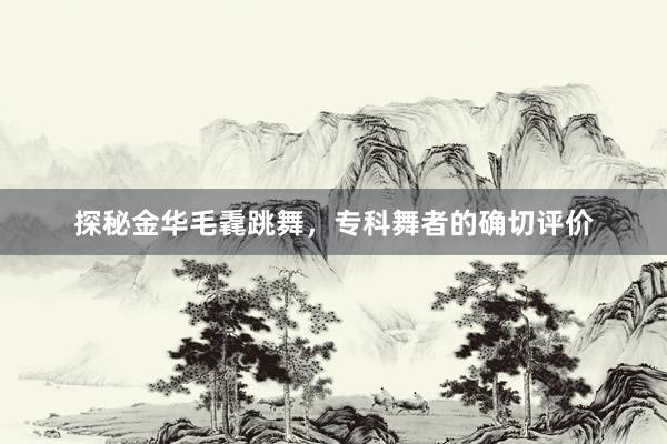 探秘金华毛毳跳舞，专科舞者的确切评价