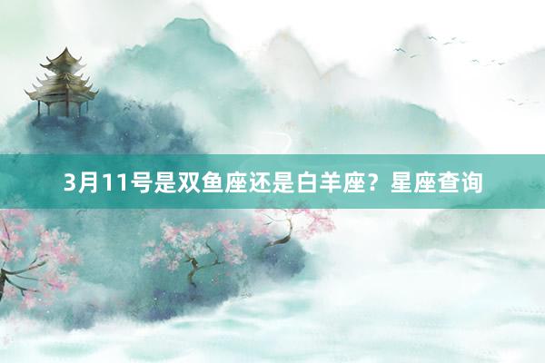 3月11号是双鱼座还是白羊座？星座查询