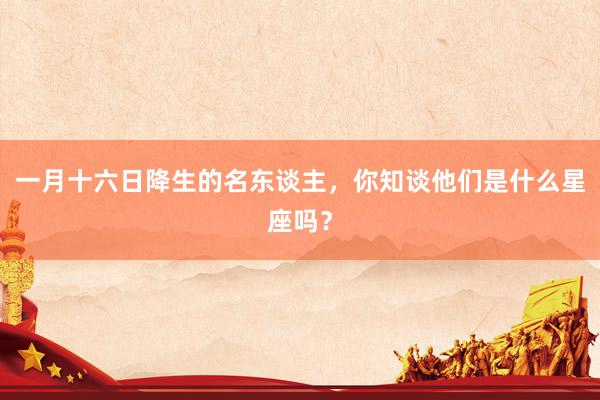 一月十六日降生的名东谈主，你知谈他们是什么星座吗？